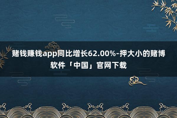 赌钱赚钱app同比增长62.00%-押大小的赌博软件「中国」官网下载