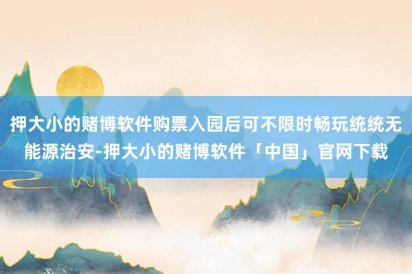 押大小的赌博软件购票入园后可不限时畅玩统统无能源治安-押大小的赌博软件「中国」官网下载