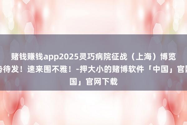 赌钱赚钱app2025灵巧病院征战（上海）博览会蓄势待发！速来围不雅！-押大小的赌博软件「中国」官网下载