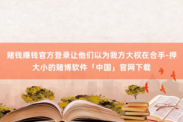 赌钱赚钱官方登录让他们以为我方大权在合手-押大小的赌博软件「中国」官网下载