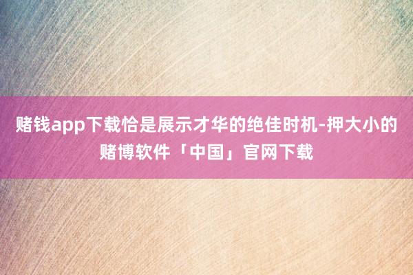 赌钱app下载恰是展示才华的绝佳时机-押大小的赌博软件「中国」官网下载
