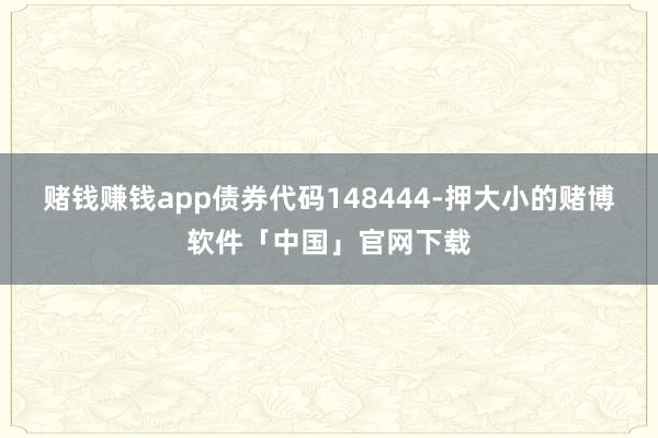 赌钱赚钱app债券代码148444-押大小的赌博软件「中国」官网下载