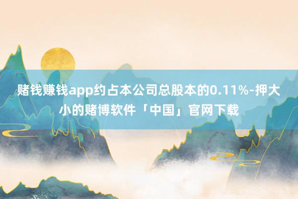 赌钱赚钱app约占本公司总股本的0.11%-押大小的赌博软件「中国」官网下载