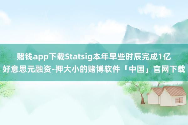 赌钱app下载Statsig本年早些时辰完成1亿好意思元融资-押大小的赌博软件「中国」官网下载