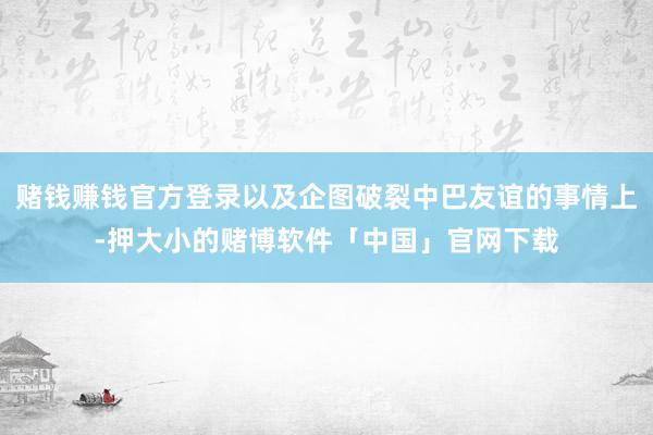 赌钱赚钱官方登录以及企图破裂中巴友谊的事情上-押大小的赌博软件「中国」官网下载