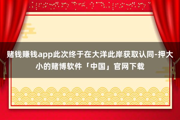 赌钱赚钱app此次终于在大洋此岸获取认同-押大小的赌博软件「中国」官网下载