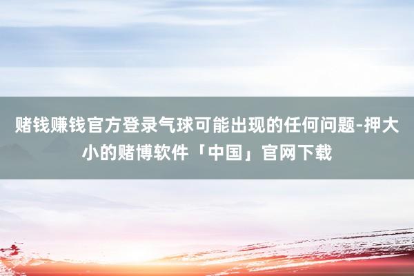 赌钱赚钱官方登录气球可能出现的任何问题-押大小的赌博软件「中国」官网下载