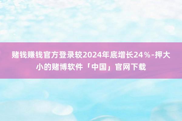 赌钱赚钱官方登录较2024年底增长24％-押大小的赌博软件「中国」官网下载