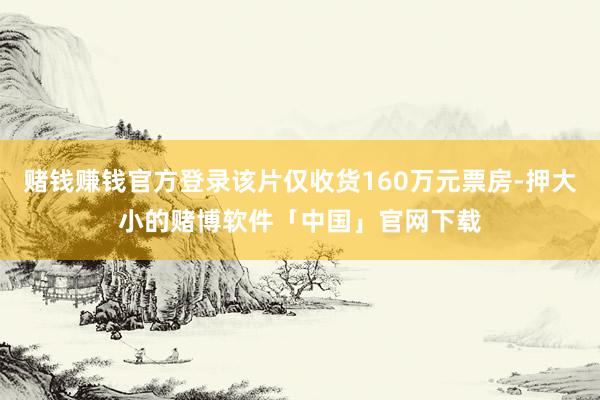 赌钱赚钱官方登录该片仅收货160万元票房-押大小的赌博软件「中国」官网下载