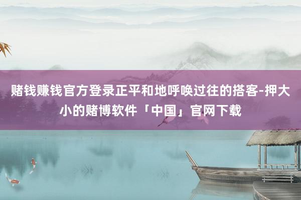 赌钱赚钱官方登录正平和地呼唤过往的搭客-押大小的赌博软件「中国」官网下载