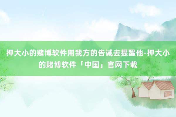 押大小的赌博软件用我方的告诫去提醒他-押大小的赌博软件「中国」官网下载