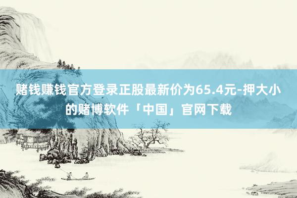 赌钱赚钱官方登录正股最新价为65.4元-押大小的赌博软件「中国」官网下载