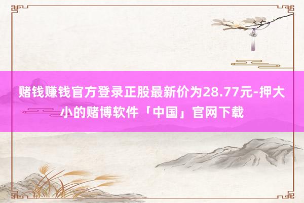 赌钱赚钱官方登录正股最新价为28.77元-押大小的赌博软件「中国」官网下载
