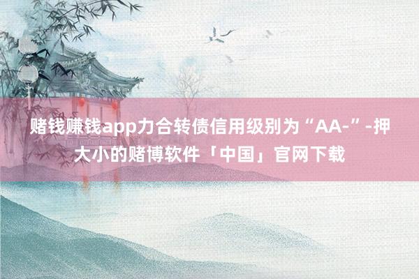 赌钱赚钱app力合转债信用级别为“AA-”-押大小的赌博软件「中国」官网下载