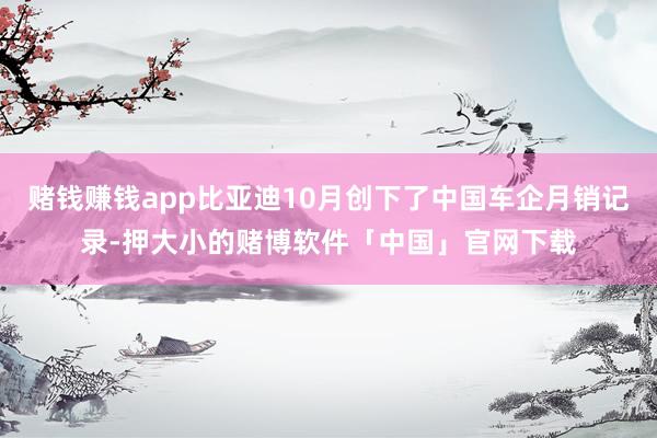 赌钱赚钱app比亚迪10月创下了中国车企月销记录-押大小的赌博软件「中国」官网下载