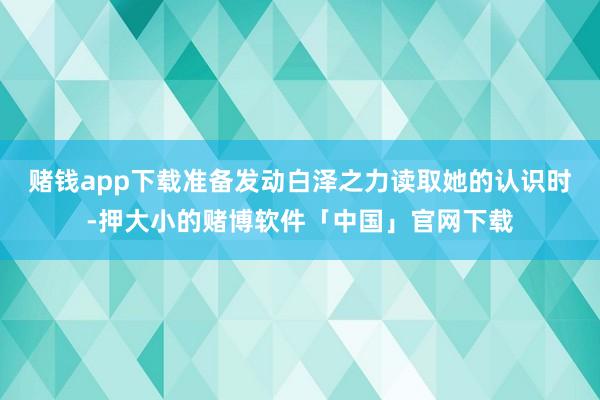 赌钱app下载准备发动白泽之力读取她的认识时-押大小的赌博软件「中国」官网下载