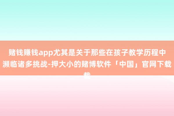 赌钱赚钱app尤其是关于那些在孩子教学历程中濒临诸多挑战-押大小的赌博软件「中国」官网下载