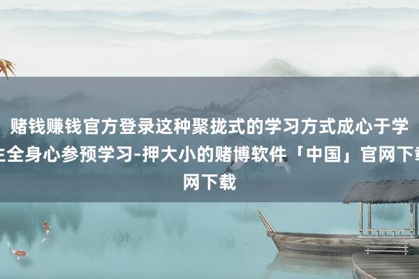 赌钱赚钱官方登录这种聚拢式的学习方式成心于学生全身心参预学习-押大小的赌博软件「中国」官网下载