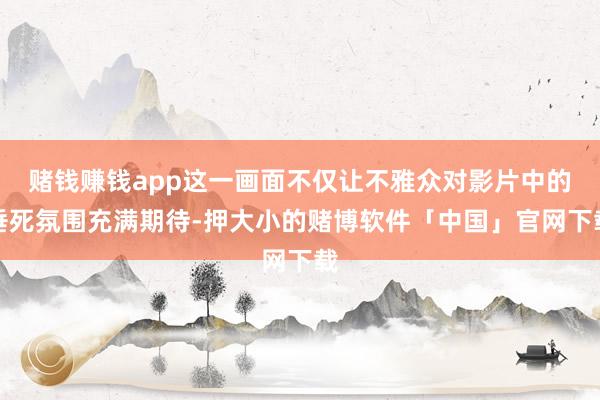 赌钱赚钱app这一画面不仅让不雅众对影片中的垂死氛围充满期待-押大小的赌博软件「中国」官网下载