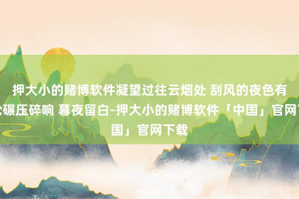押大小的赌博软件凝望过往云烟处 刮风的夜色有车轮碾压碎响 暮夜留白-押大小的赌博软件「中国」官网下载