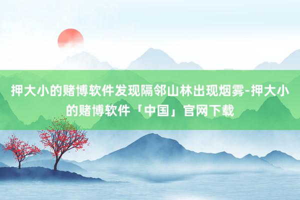 押大小的赌博软件发现隔邻山林出现烟雾-押大小的赌博软件「中国」官网下载