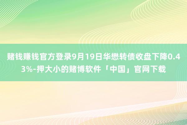 赌钱赚钱官方登录9月19日华懋转债收盘下降0.43%-押大小的赌博软件「中国」官网下载