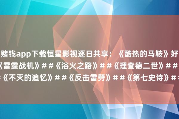 赌钱app下载恒星影视逐日共享：《酷热的马鞍》好莱坞西部笑剧电影#《雷霆战机》# #《浴火之路》# #《理查德二世》# #《撒哈拉沙漠》# #《不灭的追忆》# #《反击雷劈》# #《第七史诗》# #《不羁定约...-押大小的赌博软件「中国」官网下载