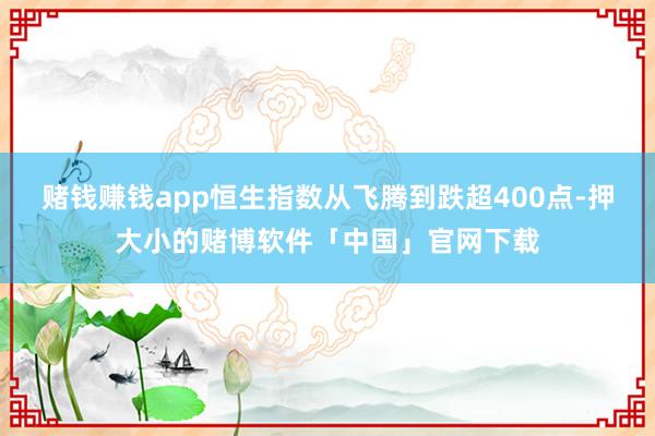 赌钱赚钱app恒生指数从飞腾到跌超400点-押大小的赌博软件「中国」官网下载