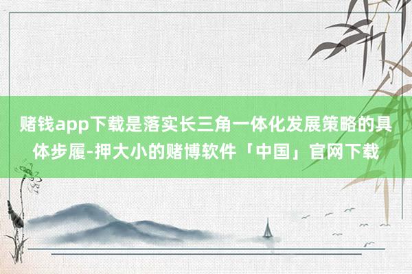 赌钱app下载是落实长三角一体化发展策略的具体步履-押大小的赌博软件「中国」官网下载