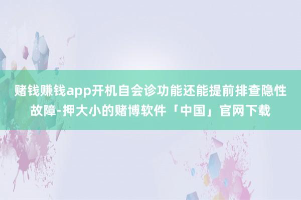 赌钱赚钱app开机自会诊功能还能提前排查隐性故障-押大小的赌博软件「中国」官网下载