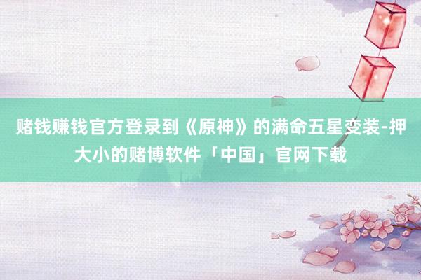 赌钱赚钱官方登录到《原神》的满命五星变装-押大小的赌博软件「中国」官网下载