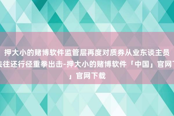 押大小的赌博软件监管层再度对质券从业东谈主员违法往还行径重拳出击-押大小的赌博软件「中国」官网下载