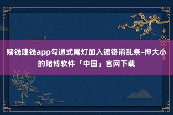 赌钱赚钱app勾通式尾灯加入镀铬淆乱条-押大小的赌博软件「中国」官网下载