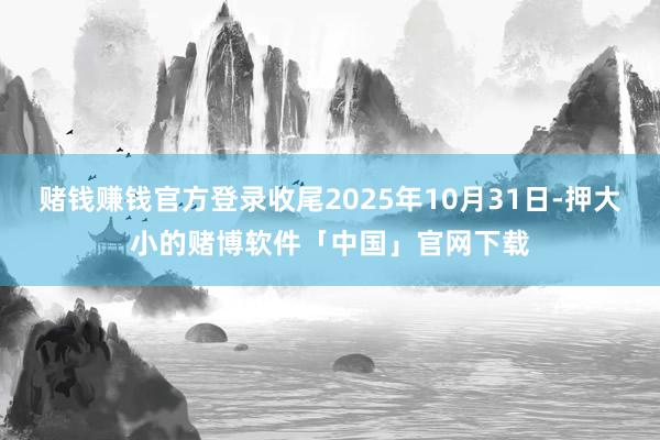 赌钱赚钱官方登录收尾2025年10月31日-押大小的赌博软件「中国」官网下载