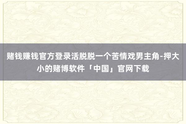 赌钱赚钱官方登录活脱脱一个苦情戏男主角-押大小的赌博软件「中国」官网下载