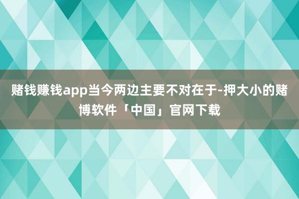 赌钱赚钱app当今两边主要不对在于-押大小的赌博软件「中国」官网下载