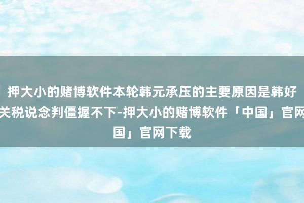 押大小的赌博软件本轮韩元承压的主要原因是韩好意思关税说念判僵握不下-押大小的赌博软件「中国」官网下载