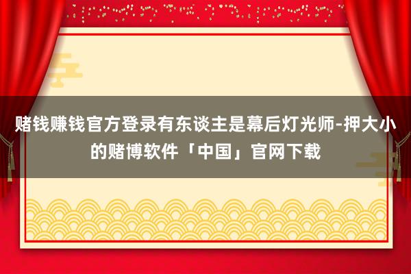 赌钱赚钱官方登录有东谈主是幕后灯光师-押大小的赌博软件「中国」官网下载
