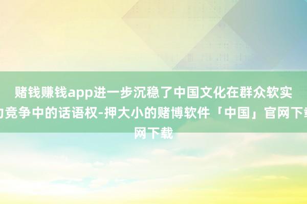 赌钱赚钱app进一步沉稳了中国文化在群众软实力竞争中的话语权-押大小的赌博软件「中国」官网下载