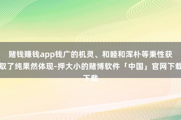 赌钱赚钱app钱广的机灵、和睦和浑朴等秉性获取了纯果然体现-押大小的赌博软件「中国」官网下载