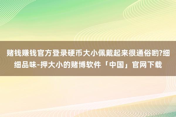 赌钱赚钱官方登录硬币大小佩戴起来很通俗哟?细细品味-押大小的赌博软件「中国」官网下载