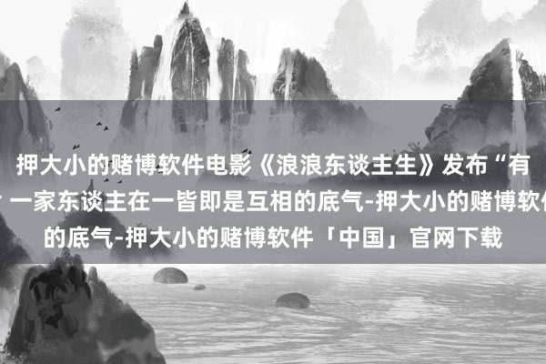 押大小的赌博软件电影《浪浪东谈主生》发布“有爱即是家”版后告片 一家东谈主在一皆即是互相的底气-押大小的赌博软件「中国」官网下载