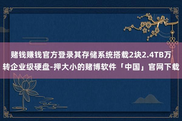赌钱赚钱官方登录其存储系统搭载2块2.4TB万转企业级硬盘-押大小的赌博软件「中国」官网下载