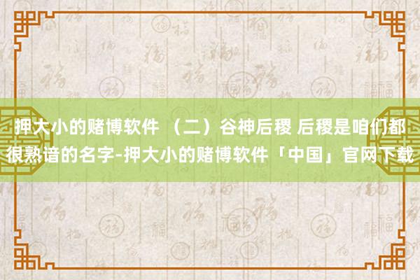 押大小的赌博软件 （二）谷神后稷 后稷是咱们都很熟谙的名字-押大小的赌博软件「中国」官网下载