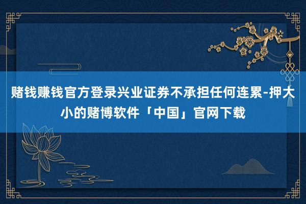 赌钱赚钱官方登录兴业证券不承担任何连累-押大小的赌博软件「中国」官网下载