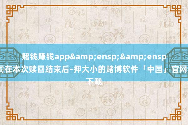 赌钱赚钱app  公司在本次赎回结束后-押大小的赌博软件「中国」官网下载