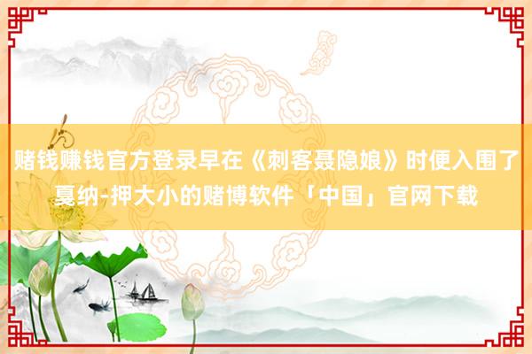 赌钱赚钱官方登录早在《刺客聂隐娘》时便入围了戛纳-押大小的赌博软件「中国」官网下载