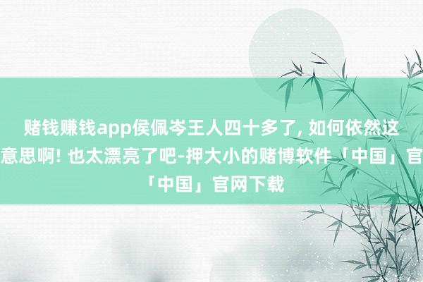赌钱赚钱app侯佩岑王人四十多了, 如何依然这样甜好意思啊! 也太漂亮了吧-押大小的赌博软件「中国」官网下载