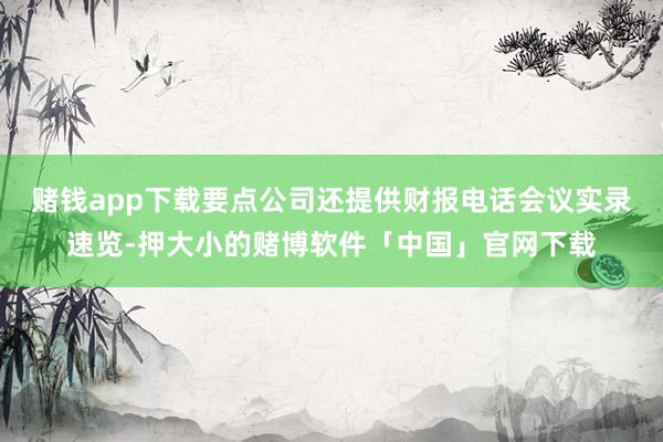 赌钱app下载要点公司还提供财报电话会议实录速览-押大小的赌博软件「中国」官网下载