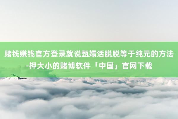 赌钱赚钱官方登录就说甄嬛活脱脱等于纯元的方法-押大小的赌博软件「中国」官网下载